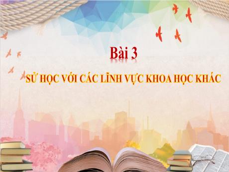 Bài giảng Môn Lịch Sử Lớp 10 - Bài 3: Sử học với các lĩnh vực khoa học khác