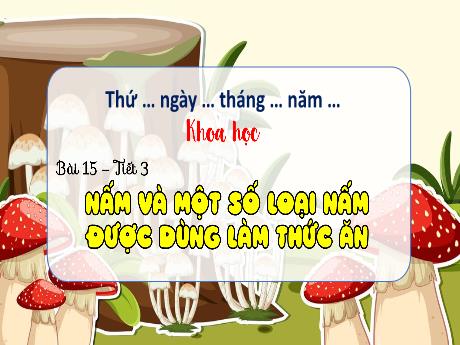 Bài giảng Khoa học lớp 4 - Bài 15: Nấm và một số nấm được dùng làm thức ăn (Tiết 3)