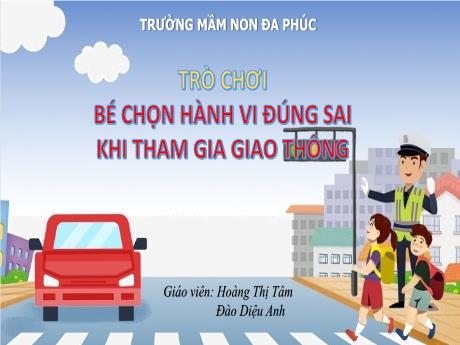 Bài giảng Mầm non Lớp Lá - Trò chơi bé chọn hành vi đúng sai khi tham gia giao thông - Hoàng Thị Tâm - Đào Diệu Anh