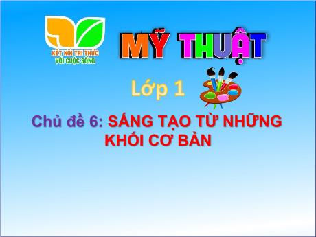 Bài giảng Mĩ thuật 1 (Kết nối tri thức) - Chủ đề 6: Sáng tạo từ những khối cơ bản (Tiết 1)