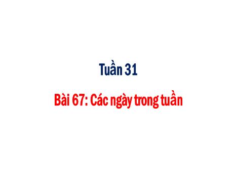 Bài giảng Toán 1 - Tuần 31 - Bài 67: Các ngày trong tuần